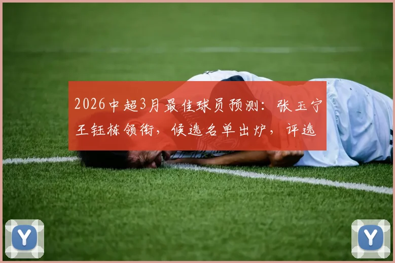2026中超3月最佳球员预测:张玉宁王钰栋领衔,候选名单出炉,评选标准与球员表现深度分析