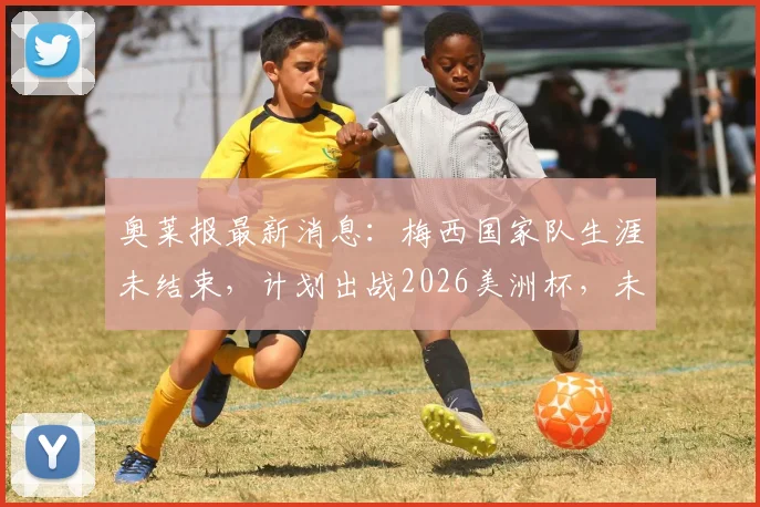 奥莱报最新消息:梅西国家队生涯未结束,计划出战2026美洲杯,未来规划引热议