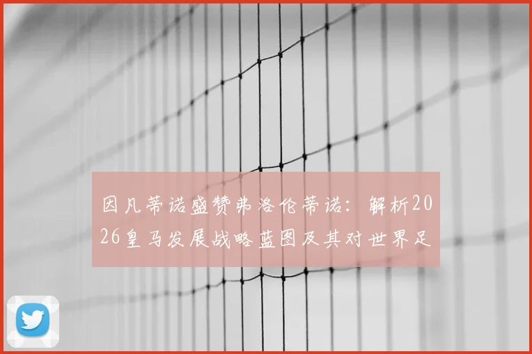 因凡蒂诺盛赞弗洛伦蒂诺:解析2026皇马发展战略蓝图及其对世界足球的深远影响