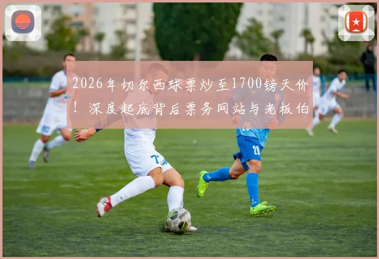 2026年切尔西球票炒至1700镑天价!深度起底背后票务网站与老板伯利的关系