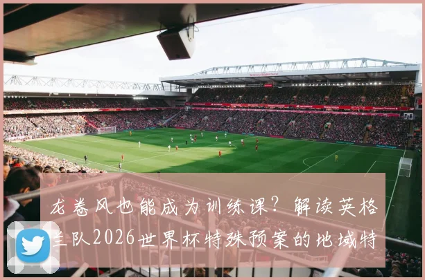 龙卷风也能成为训练课？解读英格兰队2026世界杯特殊预案的地域特色与实战意义