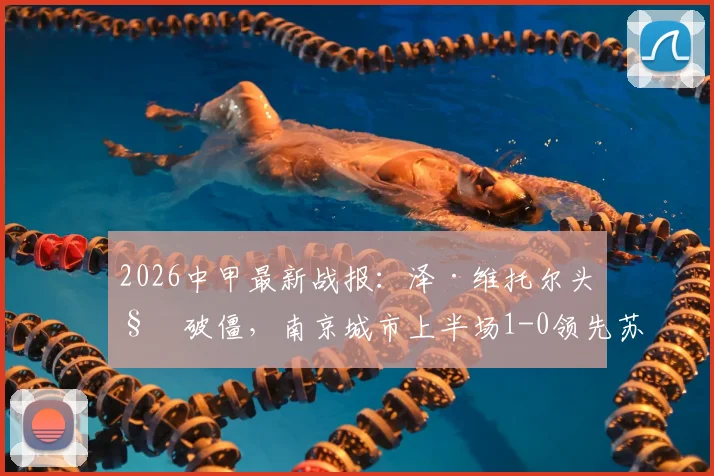 2026中甲最新战报：泽·维托尔头槌破僵，南京城市上半场1-0领先苏州东吴，附全场数据解读