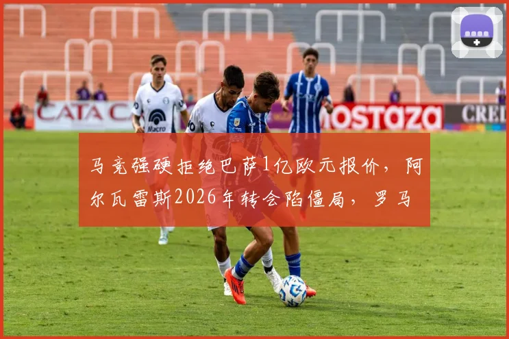 马竞强硬拒绝巴萨1亿欧元报价,阿尔瓦雷斯2026年转会陷僵局,罗马诺曝重启谈判内幕