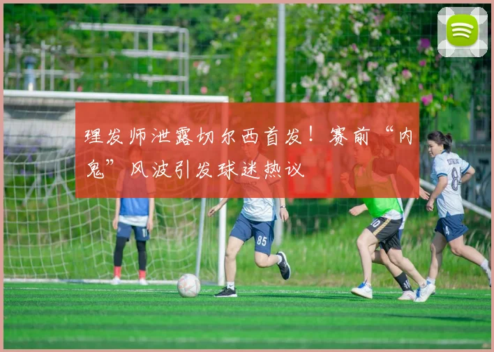 理发师泄露切尔西首发！赛前“内鬼”风波引发球迷热议