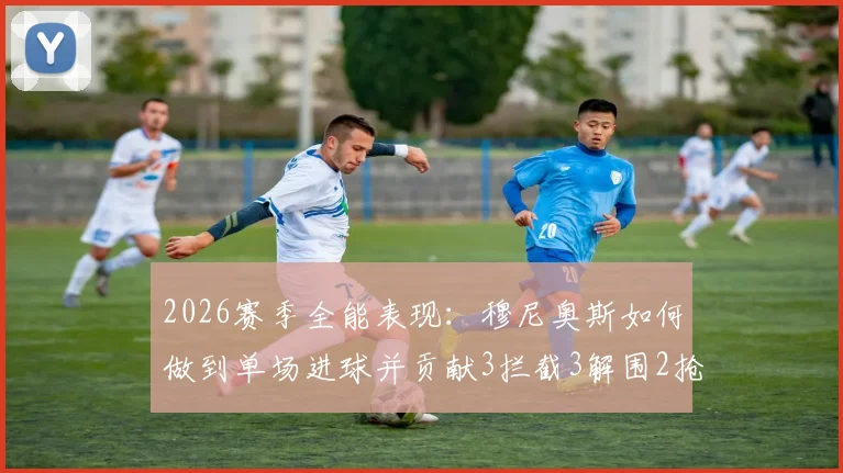 2026赛季全能表现：穆尼奥斯如何做到单场进球并贡献3拦截3解围2抢断的？