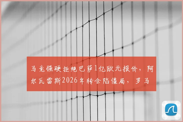 马竞强硬拒绝巴萨1亿欧元报价，阿尔瓦雷斯2026年转会陷僵局，罗马诺曝重启谈判内幕