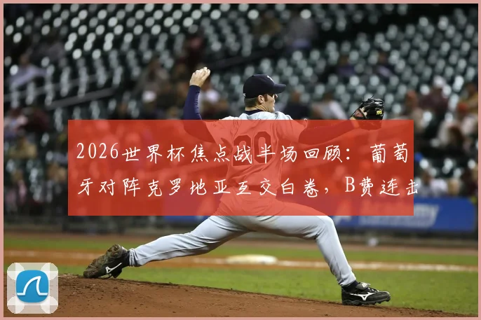 2026世界杯焦点战半场回顾：葡萄牙对阵克罗地亚互交白卷，B费连击造险成最大看点