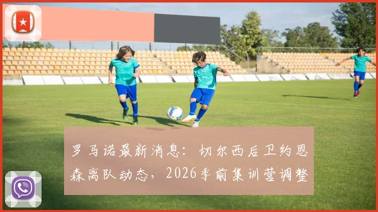 罗马诺最新消息：切尔西后卫约恩森离队动态，2026季前集训营调整与斯特拉斯堡签约前景分析