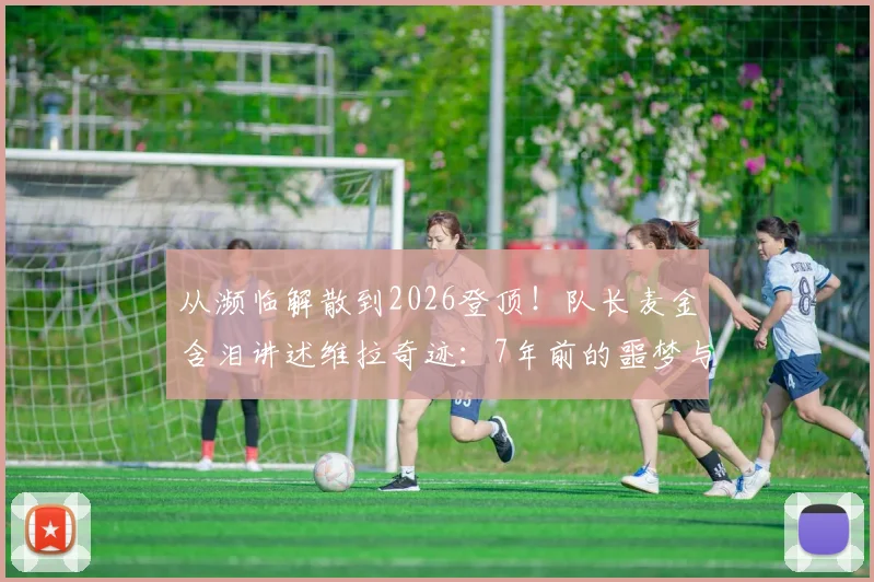 从濒临解散到2026登顶！队长麦金含泪讲述维拉奇迹：7年前的噩梦与今天的奖杯
