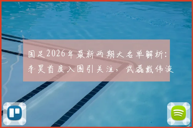 国足2026年最新两期大名单解析:李昊首度入围引关注,武磊戴伟浚回归能否激活中场?附阵容变化深度对比