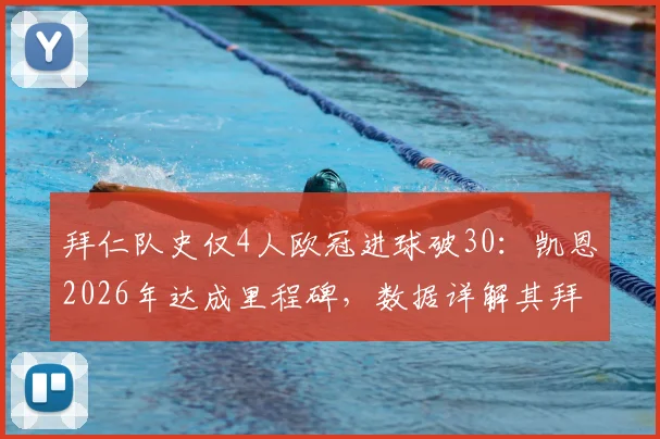 拜仁队史仅4人欧冠进球破30:凯恩2026年达成里程碑,数据详解其拜仁欧冠生涯