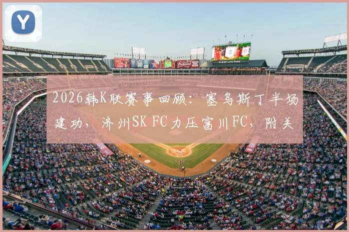 2026韩K联赛事回顾：塞乌斯丁半场建功，济州SK FC力压富川FC，附关键进球分析与对阵数据