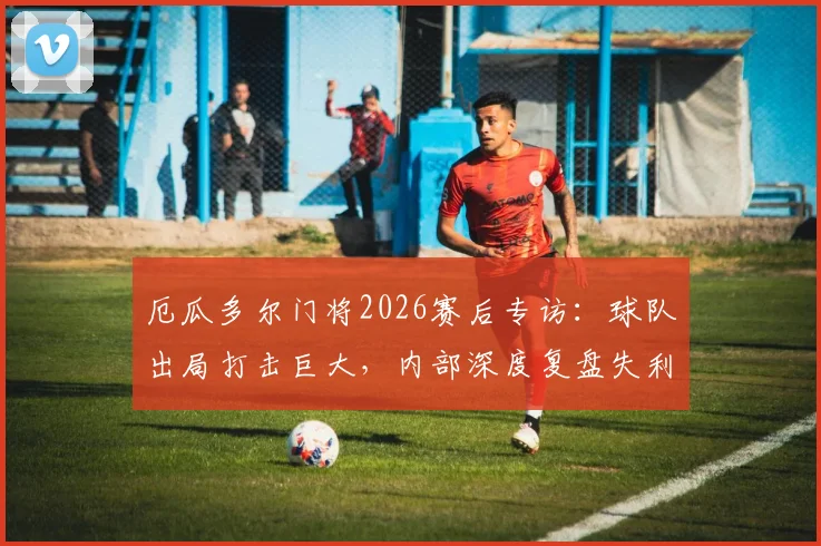 厄瓜多尔门将2026赛后专访:球队出局打击巨大,内部深度复盘失利原因,未来之路在哪?