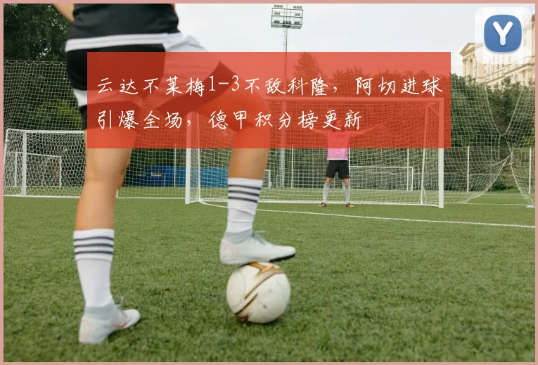 云达不莱梅1-3不敌科隆,阿切进球引爆全场,德甲积分榜更新