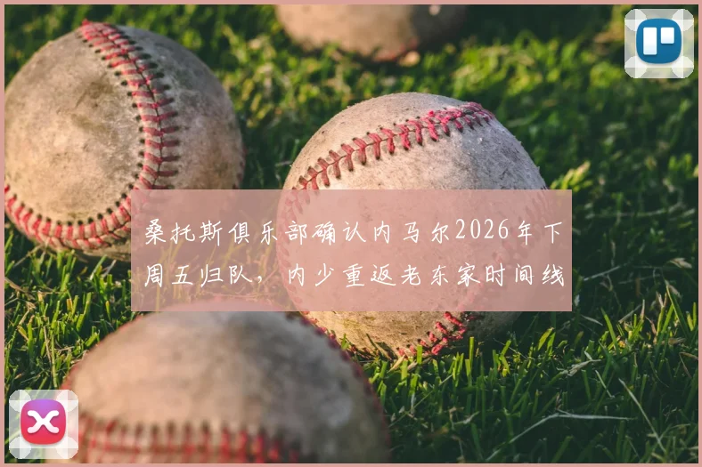 桑托斯俱乐部确认内马尔2026年下周五归队，内少重返老东家时间线及未来影响全解析