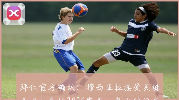 拜仁官方确认：穆西亚拉接受关键手术以备战2026赛季，复出时间表与阵容影响解析