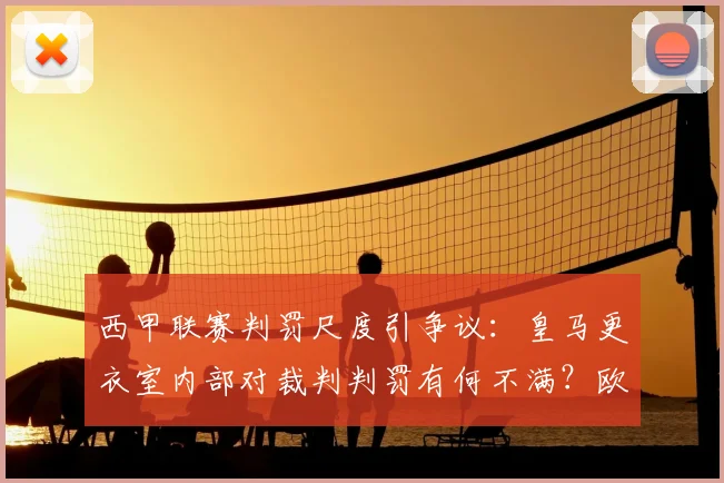 西甲联赛判罚尺度引争议:皇马更衣室内部对裁判判罚有何不满?欧冠误判是否被夸大?