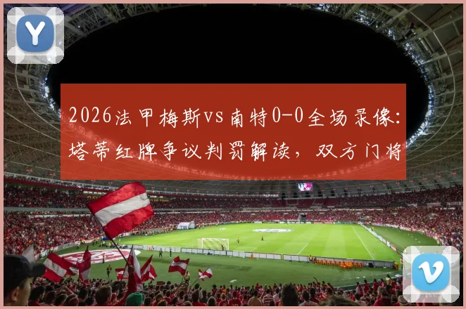 2026法甲梅斯vs南特0-0全场录像:塔蒂红牌争议判罚解读,双方门将数据对比分析