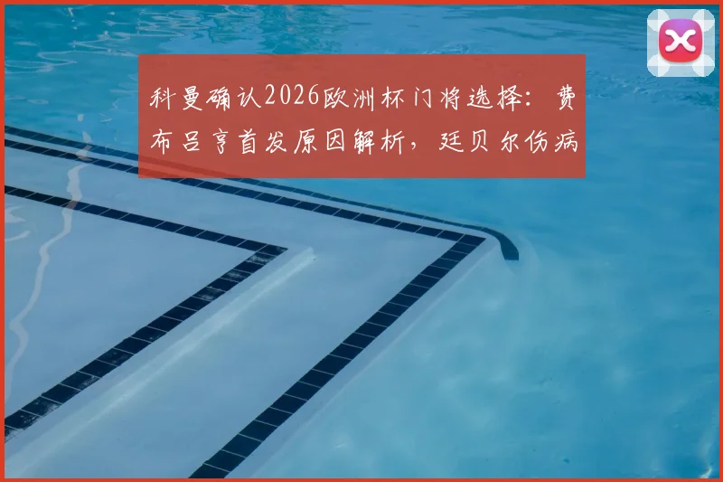 科曼确认2026欧洲杯门将选择：费布吕亨首发原因解析，廷贝尔伤病恢复时间线及阵容影响