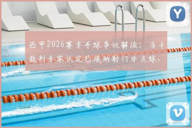 西甲2026赛季手球争议解读：马卡裁判专家认定巴埃纳射门非点球，详解恩戈伊手臂自然位置规则