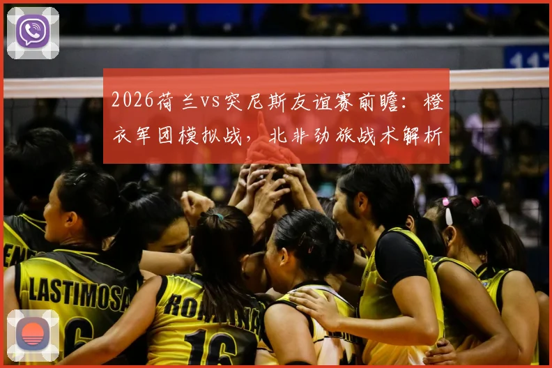 2026荷兰vs突尼斯友谊赛前瞻：橙衣军团模拟战，北非劲旅战术解析，附阿尔及利亚新星观察指南