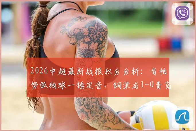 2026中超最新战报积分分析：肯帕努弧线球一锤定音，铜梁龙1-0青岛海牛关键三分到手