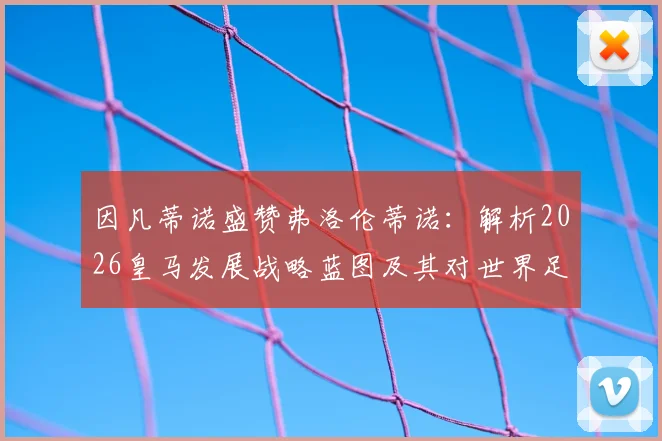 因凡蒂诺盛赞弗洛伦蒂诺：解析2026皇马发展战略蓝图及其对世界足球的深远影响