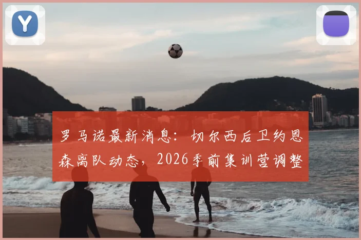 罗马诺最新消息：切尔西后卫约恩森离队动态，2026季前集训营调整与斯特拉斯堡签约前景分析