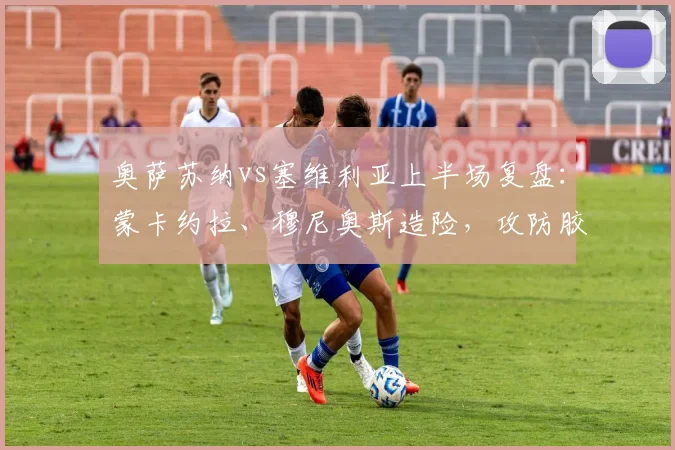 奥萨苏纳vs塞维利亚上半场复盘：蒙卡约拉、穆尼奥斯造险，攻防胶着互交白卷（附半场数据）