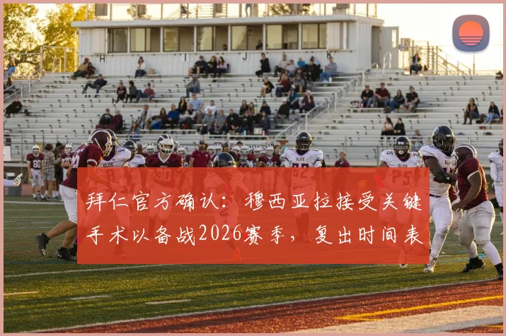 拜仁官方确认：穆西亚拉接受关键手术以备战2026赛季，复出时间表与阵容影响解析