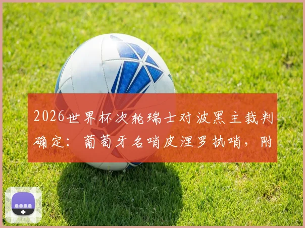 2026世界杯次轮瑞士对波黑主裁判确定：葡萄牙名哨皮涅罗执哨，附其执法风格与过往争议判罚解读