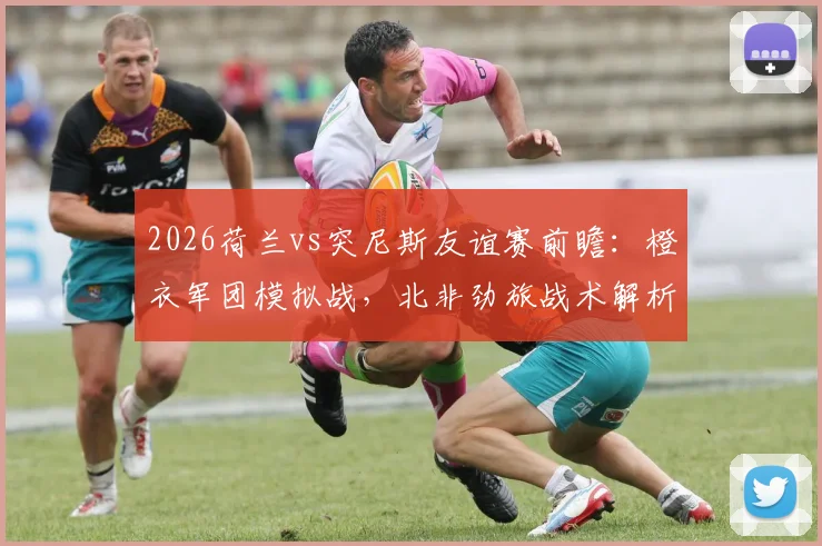2026荷兰vs突尼斯友谊赛前瞻:橙衣军团模拟战,北非劲旅战术解析,附阿尔及利亚新星观察指南
