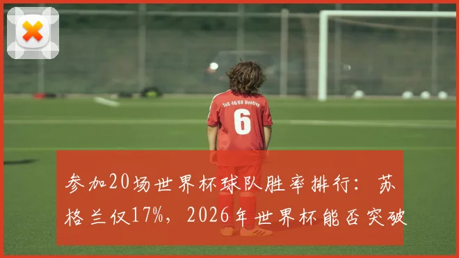 参加20场世界杯球队胜率排行:苏格兰仅17%,2026年世界杯能否突破尴尬纪录?
