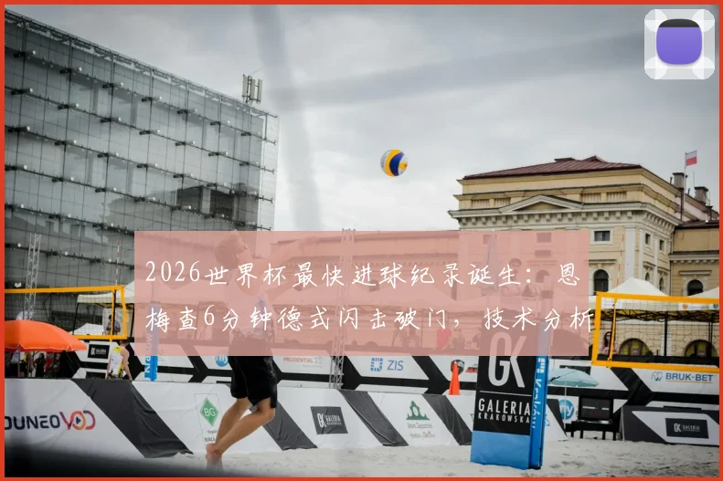 2026世界杯最快进球纪录诞生:恩梅查6分钟德式闪击破门,技术分析与历史排名全解读