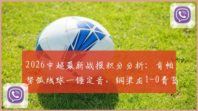 2026中超最新战报积分分析:肯帕努弧线球一锤定音,铜梁龙1-0青岛海牛关键三分到手