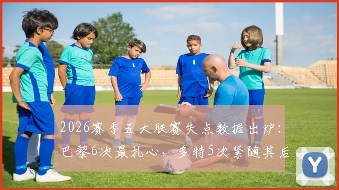 2026赛季五大联赛失点数据出炉:巴黎6次最扎心,多特5次紧随其后,点球成强队命门?