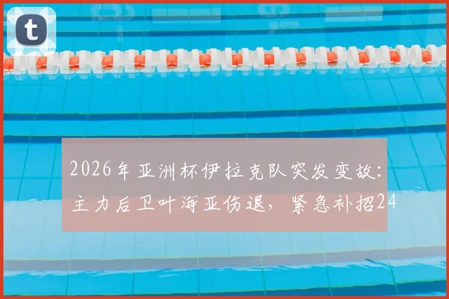 2026年亚洲杯伊拉克队突发变故：主力后卫叶海亚伤退，紧急补招24岁新星麦肯齐入队
