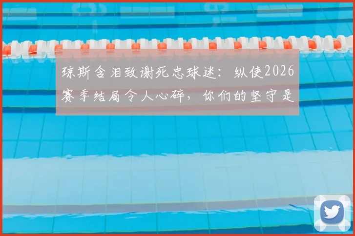 琼斯含泪致谢死忠球迷:纵使2026赛季结局令人心碎,你们的坚守是最大慰藉