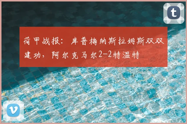 荷甲战报：库普梅纳斯拉姆斯双双建功，阿尔克马尔2-2特温特