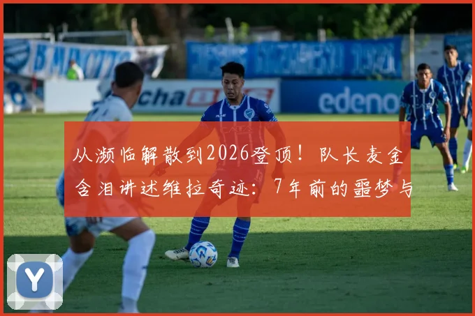从濒临解散到2026登顶!队长麦金含泪讲述维拉奇迹:7年前的噩梦与今天的奖杯