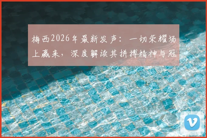 梅西2026年最新发声:一切荣耀场上赢来,深度解读其拼搏精神与冠军之路