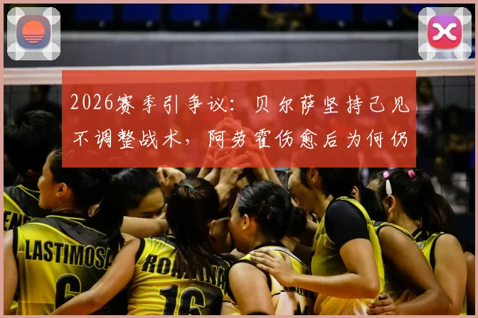 2026赛季引争议：贝尔萨坚持己见不调整战术，阿劳霍伤愈后为何仍坐替补席？
