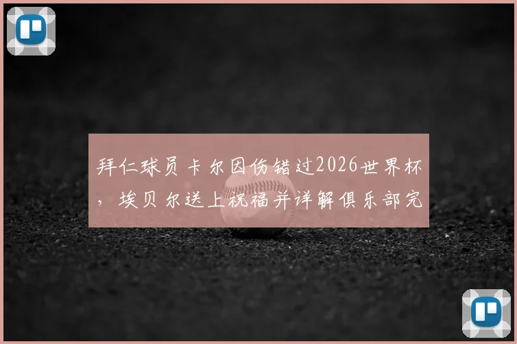 拜仁球员卡尔因伤错过2026世界杯,埃贝尔送上祝福并详解俱乐部完整康复支持计划