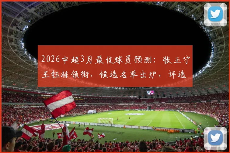 2026中超3月最佳球员预测：张玉宁王钰栋领衔，候选名单出炉，评选标准与球员表现深度分析