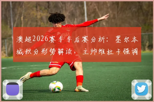 澳超2026赛季季后赛分析:墨尔本城积分形势解读,主帅维杜卡强调全力争胜锁定席位