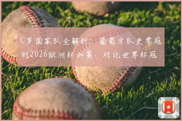 C罗国家队全解析：葡萄牙队史零冠到2026欧洲杯加冕，对比世界杯冠军含金量及C罗核心作用