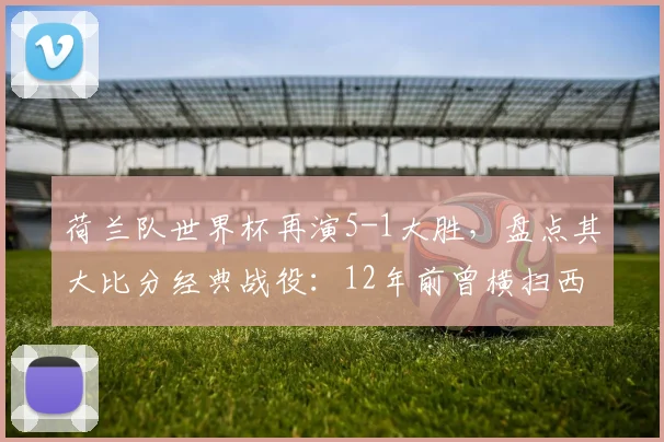 荷兰队世界杯再演5-1大胜,盘点其大比分经典战役:12年前曾横扫西班牙
