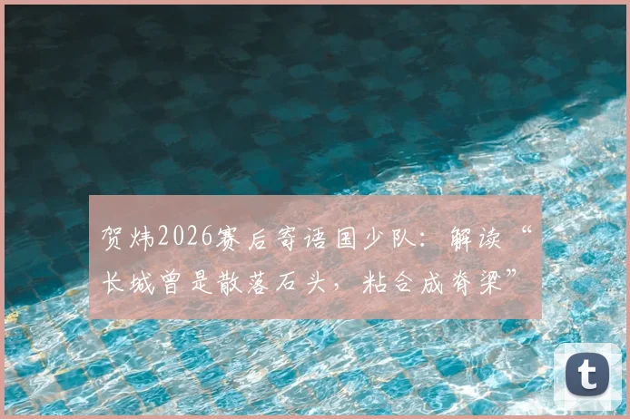 贺炜2026赛后寄语国少队:解读“长城曾是散落石头,粘合成脊梁”深意与青少年足球发展启示