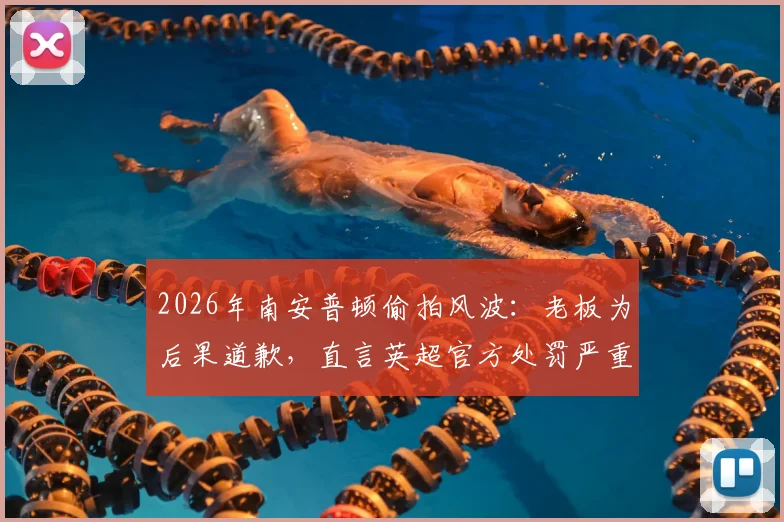 2026年南安普顿偷拍风波:老板为后果道歉,直言英超官方处罚严重失当引热议