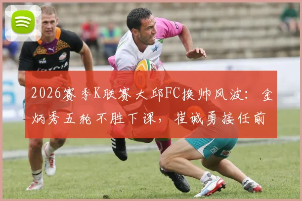 2026赛季K联赛大邱FC换帅风波:金炳秀五轮不胜下课,崔诚勇接任前景分析